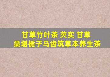 甘草竹叶茶 芡实 甘草 桑堪栀子马齿筑草本养生茶